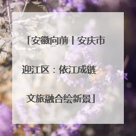 安徽向前丨安庆市迎江区：依江成链 文旅融合绘新景
