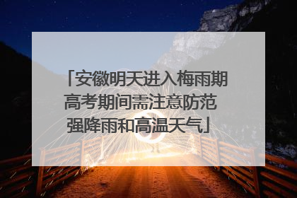 安徽明天进入梅雨期 高考期间需注意防范强降雨和高温天气
