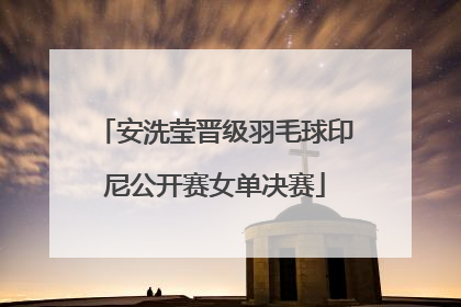 安洗莹晋级羽毛球印尼公开赛女单决赛