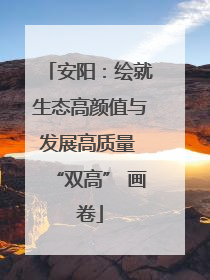 安阳：绘就生态高颜值与发展高质量 “双高” 画卷