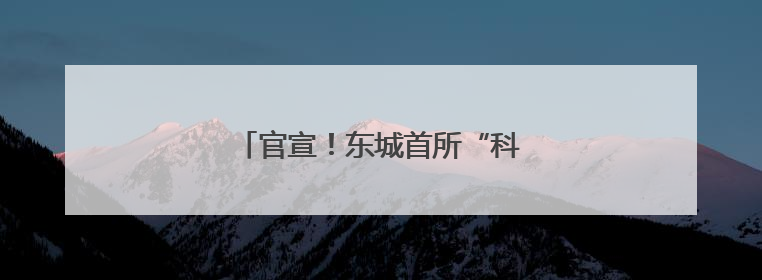 官宣！东城首所“科学”命名校揭牌→