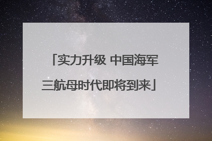 实力升级 中国海军三航母时代即将到来