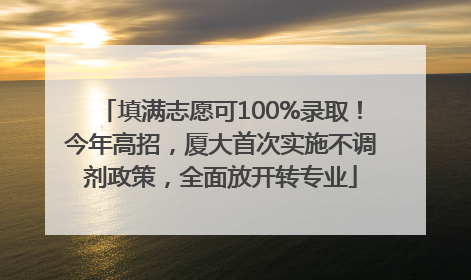 填满志愿可100%录取！今年高招，厦大首次实施不调剂政策，全面放开转专业