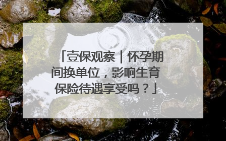 壹保观察｜怀孕期间换单位，影响生育保险待遇享受吗？