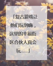 复古游戏让他们玩到嗨，这里的幸福街区合伙人真会玩……