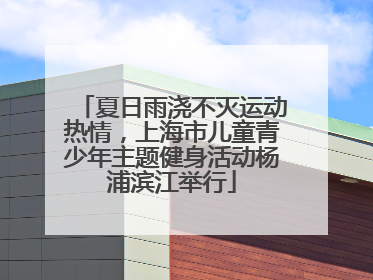 夏日雨浇不灭运动热情，上海市儿童青少年主题健身活动杨浦滨江举行