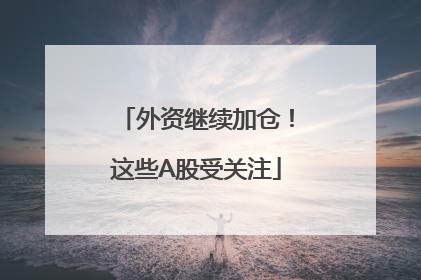 外资继续加仓！这些A股受关注
