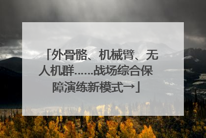 外骨骼、机械臂、无人机群……战场综合保障演练新模式→