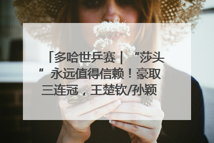 多哈世乒赛｜“莎头”永远值得信赖！豪取三连冠，王楚钦/孙颖莎就是最强混双