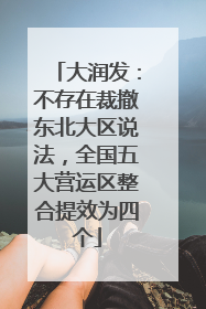 大润发：不存在裁撤东北大区说法，全国五大营运区整合提效为四个
