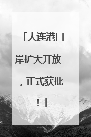 大连港口岸扩大开放，正式获批！
