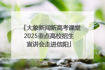 大象新闻新高考课堂2025重点高校招生宣讲会走进信阳
