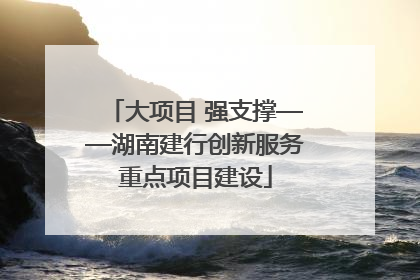 大项目 强支撑——湖南建行创新服务重点项目建设
