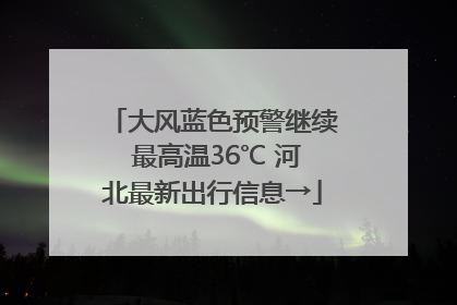 大风蓝色预警继续 最高温36℃ 河北最新出行信息→