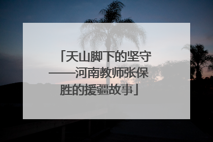 天山脚下的坚守——河南教师张保胜的援疆故事