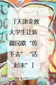 天津支教大学生让新疆民歌“传下去”“活起来”