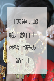 天津：邮轮开放日上体验“静态游”
