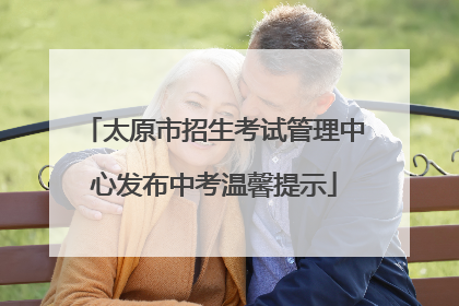 太原市招生考试管理中心发布中考温馨提示