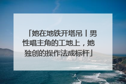 她在地铁开塔吊丨男性唱主角的工地上，她独创的操作法成标杆