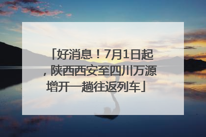好消息！7月1日起，陕西西安至四川万源增开一趟往返列车