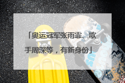 奥运冠军张雨霏、歌手周深等，有新身份