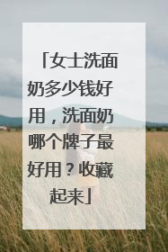 女士洗面奶多少钱好用，洗面奶哪个牌子最好用？收藏起来