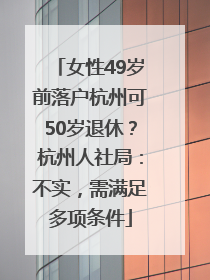 女性49岁前落户杭州可50岁退休？杭州人社局：不实，需满足多项条件