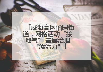 威海高区怡园街道：网格活动“接地气” 基层治理“添活力”