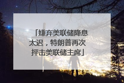 嫌弃美联储降息太迟，特朗普再次抨击美联储主席