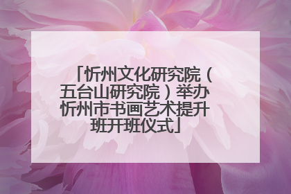 忻州文化研究院（五台山研究院）举办忻州市书画艺术提升班开班仪式