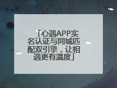 心遇APP实名认证与同城匹配双引擎，让相遇更有温度