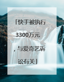 快手被执行3300万元，与爱奇艺诉讼有关