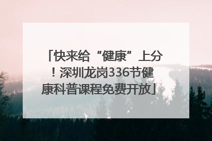 快来给“健康”上分！深圳龙岗336节健康科普课程免费开放