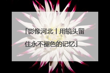 影像河北丨用镜头留住永不褪色的记忆