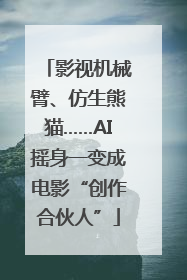 影视机械臂、仿生熊猫……AI摇身一变成电影“创作合伙人”