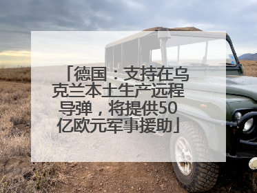 德国：支持在乌克兰本土生产远程导弹，将提供50亿欧元军事援助