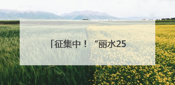 征集中！“丽水25年记忆”照片故事和“看见秀山丽水”视频征集活动等你来参与