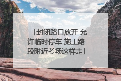封闭路口放开 允许临时停车 施工路段附近考场这样走