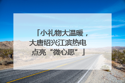 小礼物大温暖，大唐绍兴江滨热电点亮“微心愿”