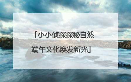 小小侦探探秘自然 端午文化焕发新光