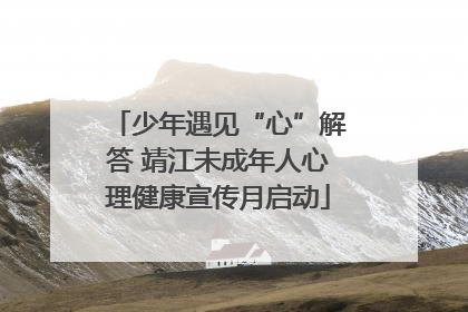 少年遇见“心”解答 靖江未成年人心理健康宣传月启动