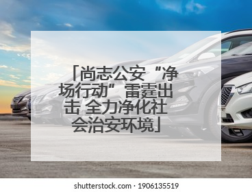 尚志公安“净场行动”雷霆出击 全力净化社会治安环境