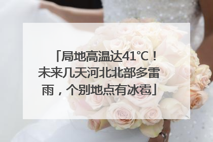 局地高温达41℃！未来几天河北北部多雷雨，个别地点有冰雹