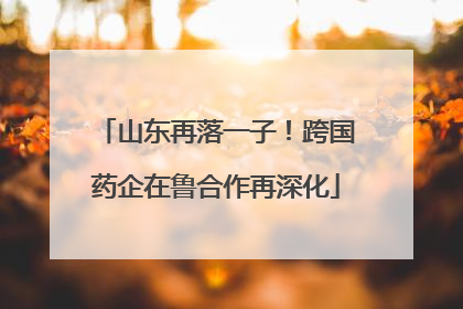山东再落一子！跨国药企在鲁合作再深化