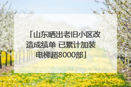 山东晒出老旧小区改造成绩单 已累计加装电梯超8000部