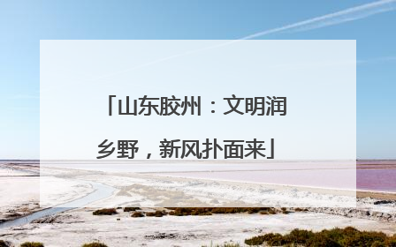 山东胶州：文明润乡野，新风扑面来