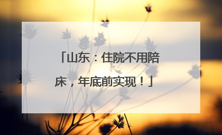 山东：住院不用陪床，年底前实现！