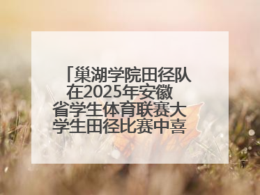巢湖学院田径队在2025年安徽省学生体育联赛大学生田径比赛中喜获佳绩