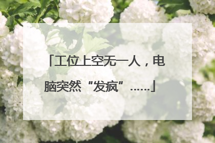 工位上空无一人，电脑突然“发疯”……