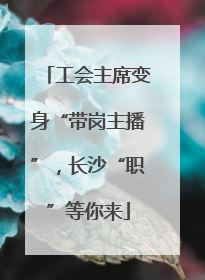 工会主席变身“带岗主播”，长沙“职”等你来